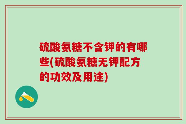 硫酸氨糖不含钾的有哪些(硫酸氨糖无钾配方的功效及用途)-第1张图片-氨糖科普网