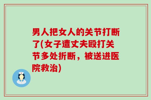 男人把女人的关节打断了(女子遭丈夫殴打关节多处折断,被送进医院救治)-第1张图片-氨糖科普网 男人把女人的关节打断了(女子遭丈夫殴打关节多处折断,被送进医院救治)-第1张图片-氨糖科普网