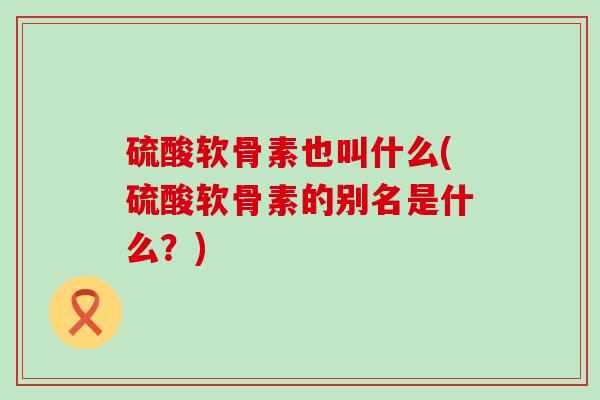 硫酸软骨素也叫什么(硫酸软骨素的别名是什么?)-第1张图片-氨糖科普网 硫酸软骨素也叫什么(硫酸软骨素的别名是什么?)-第1张图片-氨糖科普网