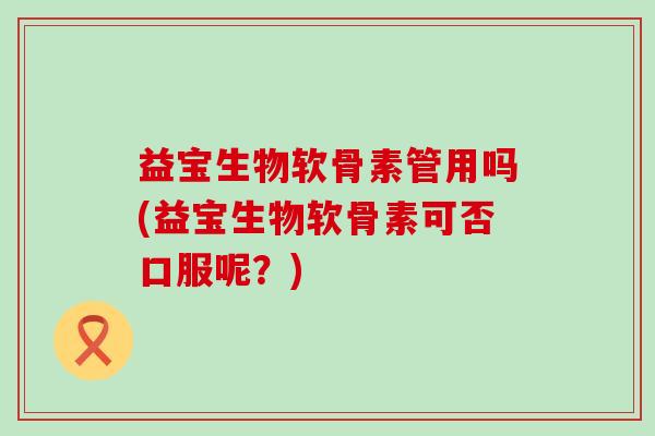 益宝生物软骨素管用吗(益宝生物软骨素可否口服呢？)-第1张图片-氨糖科普网