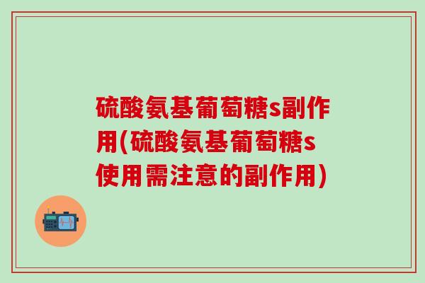 硫酸氨基葡萄糖s副作用(硫酸氨基葡萄糖s使用需注意的副作用)-第1张图片-氨糖科普网 硫酸氨基葡萄糖s副作用(硫酸氨基葡萄糖s使用需注意的副作用)-第1张图片-氨糖科普网