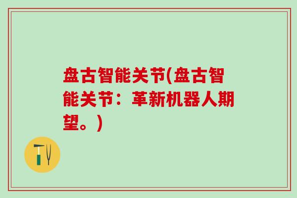 盘古智能关节(盘古智能关节:革新机器人期望。)-第1张图片-氨糖科普网 盘古智能关节(盘古智能关节:革新机器人期望。)-第1张图片-氨糖科普网