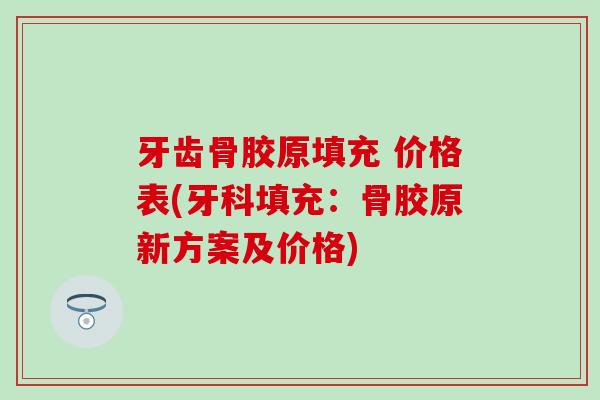 牙齿骨胶原填充 价格表(牙科填充:骨胶原新方案及价格)-第1张图片-氨糖科普网 牙齿骨胶原填充 价格表(牙科填充:骨胶原新方案及价格)-第1张图片-氨糖科普网