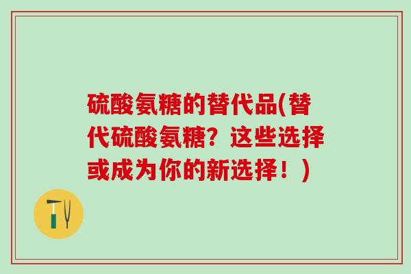 硫酸氨糖的替代品(替代硫酸氨糖?这些选择或成为你的新选择!)-第1张图片-氨糖科普网 硫酸氨糖的替代品(替代硫酸氨糖?这些选择或成为你的新选择!)-第1张图片-氨糖科普网