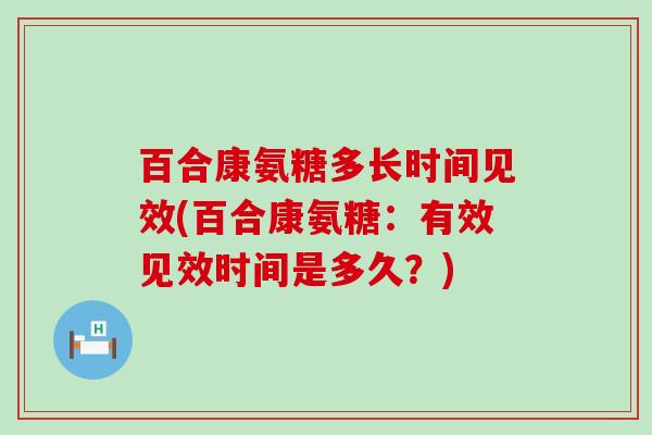百合康氨糖多长时间见效(百合康氨糖：有效见效时间是多久？)-第1张图片-氨糖科普网