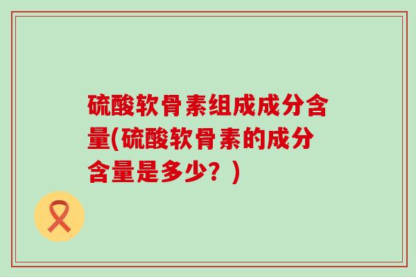 硫酸软骨素组成成分含量(硫酸软骨素的成分含量是多少?)-第1张图片-氨糖科普网 硫酸软骨素组成成分含量(硫酸软骨素的成分含量是多少?)-第1张图片-氨糖科普网