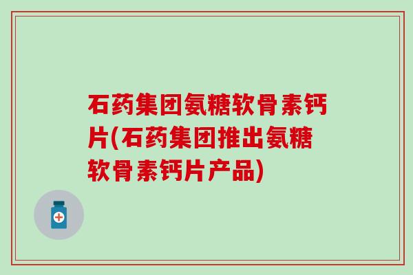 石药集团氨糖软骨素钙片(石药集团推出氨糖软骨素钙片产品)-第1张图片-氨糖科普网 石药集团氨糖软骨素钙片(石药集团推出氨糖软骨素钙片产品)-第1张图片-氨糖科普网