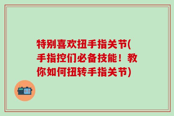特别喜欢扭手指关节(手指控们必备技能!教你如何扭转手指关节)-第1张图片-氨糖科普网 特别喜欢扭手指关节(手指控们必备技能!教你如何扭转手指关节)-第1张图片-氨糖科普网