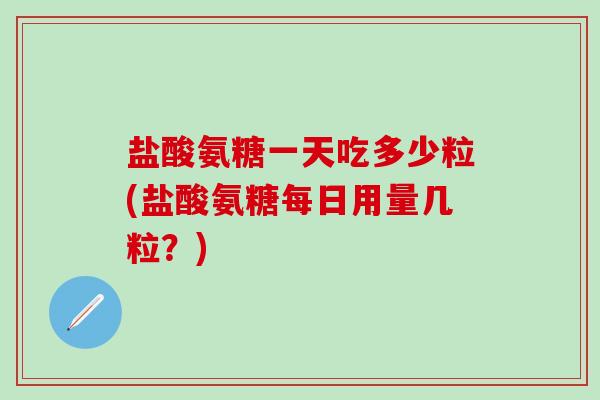 盐酸氨糖一天吃多少粒(盐酸氨糖每日用量几粒?)-第1张图片-氨糖科普网 盐酸氨糖一天吃多少粒(盐酸氨糖每日用量几粒?)-第1张图片-氨糖科普网
