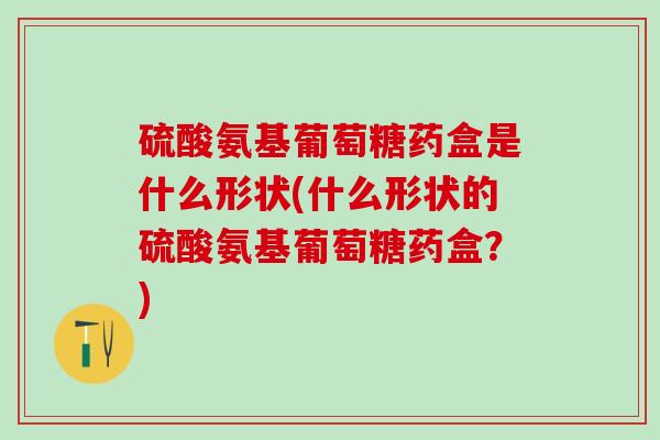 硫酸氨基葡萄糖药盒是什么形状(什么形状的硫酸氨基葡萄糖药盒?)-第1张图片-氨糖科普网 硫酸氨基葡萄糖药盒是什么形状(什么形状的硫酸氨基葡萄糖药盒?)-第1张图片-氨糖科普网