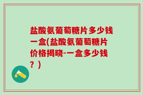 盐酸氨葡萄糖片多少钱一盒(盐酸氨葡萄糖片价格揭晓-一盒多少钱?)-第1张图片-氨糖科普网 盐酸氨葡萄糖片多少钱一盒(盐酸氨葡萄糖片价格揭晓-一盒多少钱?)-第1张图片-氨糖科普网