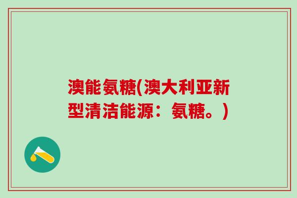 澳能氨糖(澳大利亚新型清洁能源:氨糖。)-第1张图片-氨糖科普网 澳能氨糖(澳大利亚新型清洁能源:氨糖。)-第1张图片-氨糖科普网