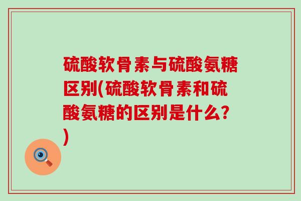 硫酸软骨素与硫酸氨糖区别(硫酸软骨素和硫酸氨糖的区别是什么?)-第1张图片-氨糖科普网 硫酸软骨素与硫酸氨糖区别(硫酸软骨素和硫酸氨糖的区别是什么?)-第1张图片-氨糖科普网