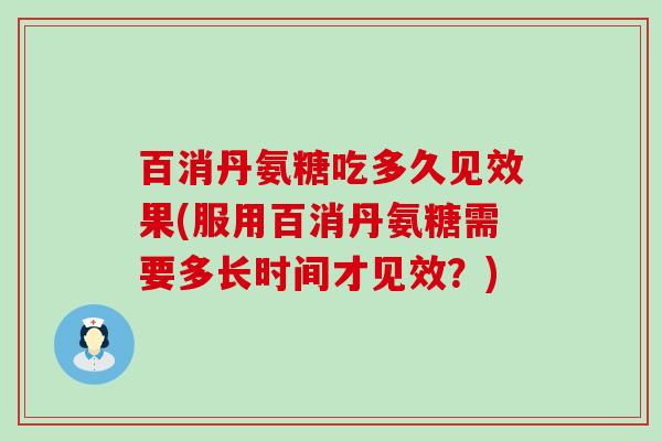百消丹氨糖吃多久见效果(服用百消丹氨糖需要多长时间才见效？)-第1张图片-氨糖科普网
