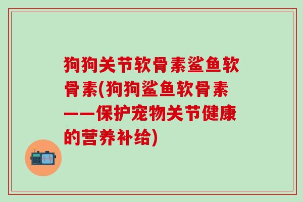 狗狗关节软骨素鲨鱼软骨素(狗狗鲨鱼软骨素——保护宠物关节健康的营养补给)-第1张图片-氨糖科普网 狗狗关节软骨素鲨鱼软骨素(狗狗鲨鱼软骨素——保护宠物关节健康的营养补给)-第1张图片-氨糖科普网