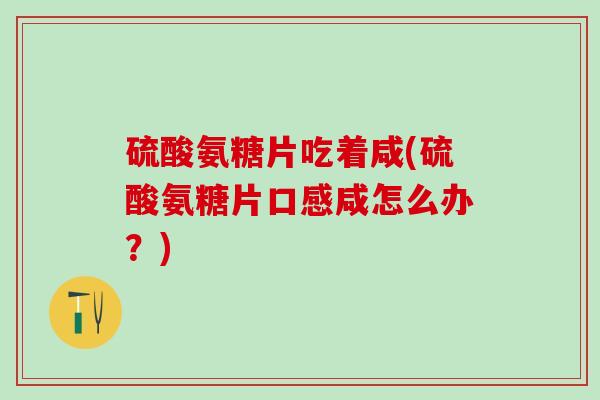 硫酸氨糖片吃着咸(硫酸氨糖片口感咸怎么办?)-第1张图片-氨糖科普网 硫酸氨糖片吃着咸(硫酸氨糖片口感咸怎么办?)-第1张图片-氨糖科普网