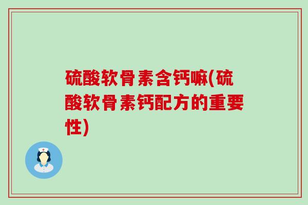 硫酸软骨素含钙嘛(硫酸软骨素钙配方的重要性)-第1张图片-氨糖科普网 硫酸软骨素含钙嘛(硫酸软骨素钙配方的重要性)-第1张图片-氨糖科普网