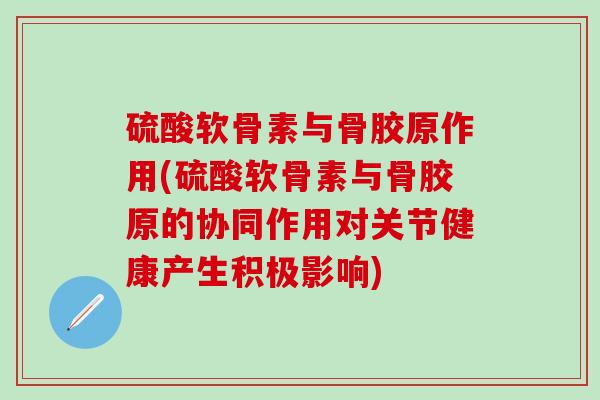 硫酸软骨素与骨胶原作用(硫酸软骨素与骨胶原的协同作用对关节健康产生积极影响)-第1张图片-氨糖科普网 硫酸软骨素与骨胶原作用(硫酸软骨素与骨胶原的协同作用对关节健康产生积极影响)-第1张图片-氨糖科普网