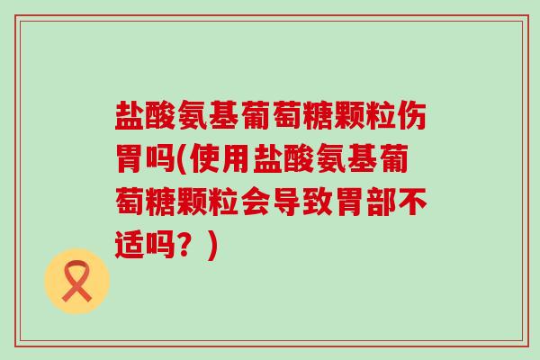 盐酸氨基葡萄糖颗粒伤胃吗(使用盐酸氨基葡萄糖颗粒会导致胃部不适吗?)-第1张图片-氨糖科普网 盐酸氨基葡萄糖颗粒伤胃吗(使用盐酸氨基葡萄糖颗粒会导致胃部不适吗?)-第1张图片-氨糖科普网