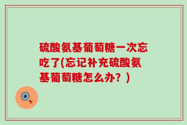 硫酸氨基葡萄糖一次忘吃了(忘记补充硫酸氨基葡萄糖怎么办?)-第1张图片-氨糖科普网 硫酸氨基葡萄糖一次忘吃了(忘记补充硫酸氨基葡萄糖怎么办?)-第1张图片-氨糖科普网