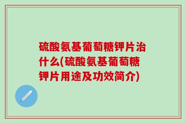 硫酸氨基葡萄糖钾片治什么(硫酸氨基葡萄糖钾片用途及功效简介)-第1张图片-氨糖科普网