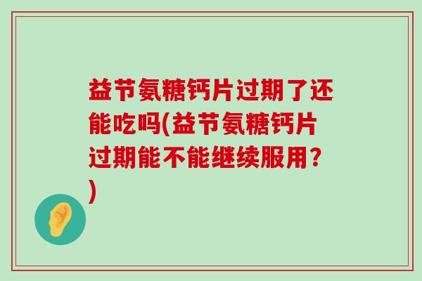 益节氨糖钙片过期了还能吃吗(益节氨糖钙片过期能不能继续服用？)-第1张图片-氨糖科普网