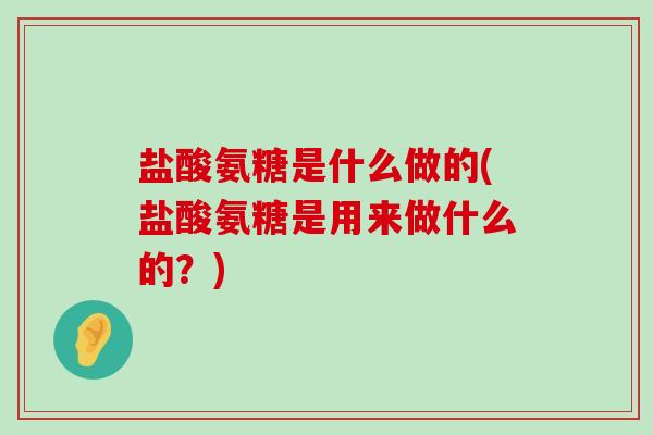 盐酸氨糖是什么做的(盐酸氨糖是用来做什么的?)-第1张图片-氨糖科普网 盐酸氨糖是什么做的(盐酸氨糖是用来做什么的?)-第1张图片-氨糖科普网
