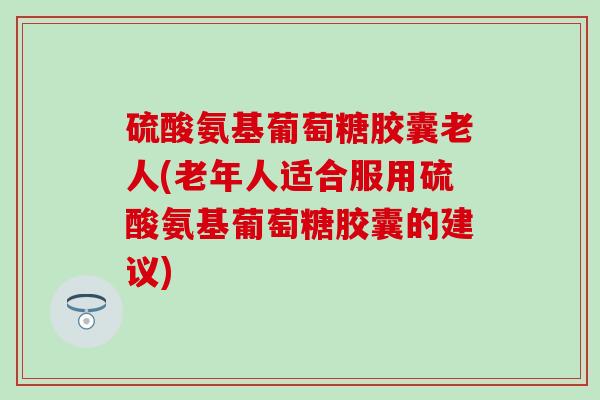 硫酸氨基葡萄糖胶囊老人(老年人适合服用硫酸氨基葡萄糖胶囊的建议)-第1张图片-氨糖科普网 硫酸氨基葡萄糖胶囊老人(老年人适合服用硫酸氨基葡萄糖胶囊的建议)-第1张图片-氨糖科普网