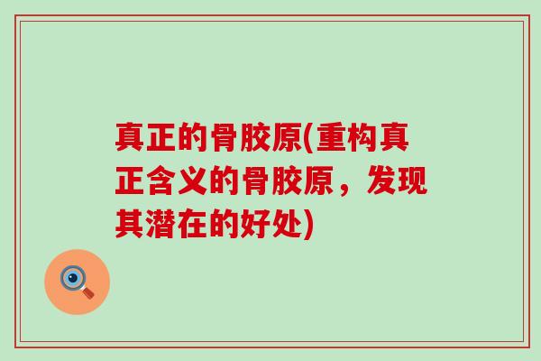 真正的骨胶原(重构真正含义的骨胶原,发现其潜在的好处)-第1张图片-氨糖科普网 真正的骨胶原(重构真正含义的骨胶原,发现其潜在的好处)-第1张图片-氨糖科普网