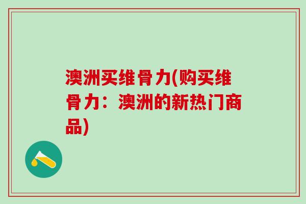 澳洲买维骨力(购买维骨力：澳洲的新热门商品)-第1张图片-氨糖科普网