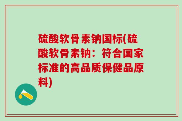 硫酸软骨素钠国标(硫酸软骨素钠:符合国家标准的高品质保健品原料)-第1张图片-氨糖科普网 硫酸软骨素钠国标(硫酸软骨素钠:符合国家标准的高品质保健品原料)-第1张图片-氨糖科普网