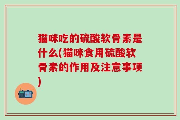 猫咪吃的硫酸软骨素是什么(猫咪食用硫酸软骨素的作用及注意事项)-第1张图片-氨糖科普网 猫咪吃的硫酸软骨素是什么(猫咪食用硫酸软骨素的作用及注意事项)-第1张图片-氨糖科普网