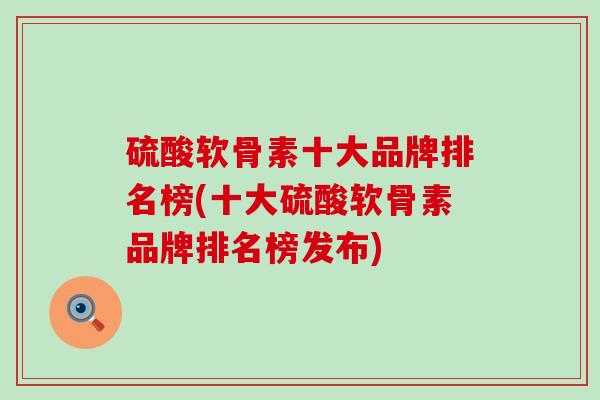 硫酸软骨素十大品牌排名榜(十大硫酸软骨素品牌排名榜发布)-第1张图片-氨糖科普网