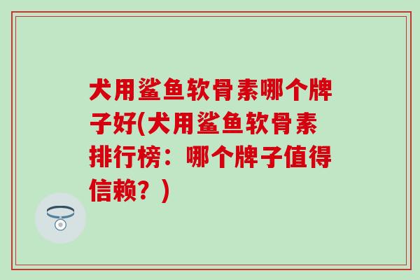 犬用鲨鱼软骨素哪个牌子好(犬用鲨鱼软骨素排行榜:哪个牌子值得信赖?)-第1张图片-氨糖科普网 犬用鲨鱼软骨素哪个牌子好(犬用鲨鱼软骨素排行榜:哪个牌子值得信赖?)-第1张图片-氨糖科普网
