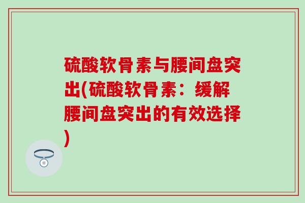 硫酸软骨素与腰间盘突出(硫酸软骨素：缓解腰间盘突出的有效选择)-第1张图片-氨糖科普网