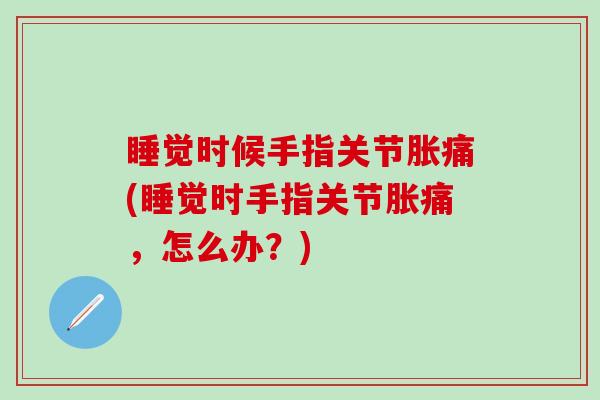 睡觉时候手指关节胀痛(睡觉时手指关节胀痛，怎么办？)-第1张图片-氨糖科普网