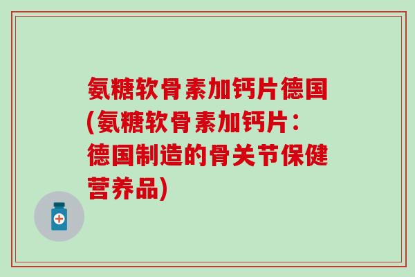 氨糖软骨素加钙片德国(氨糖软骨素加钙片：德国制造的骨关节保健营养品)-第1张图片-氨糖科普网