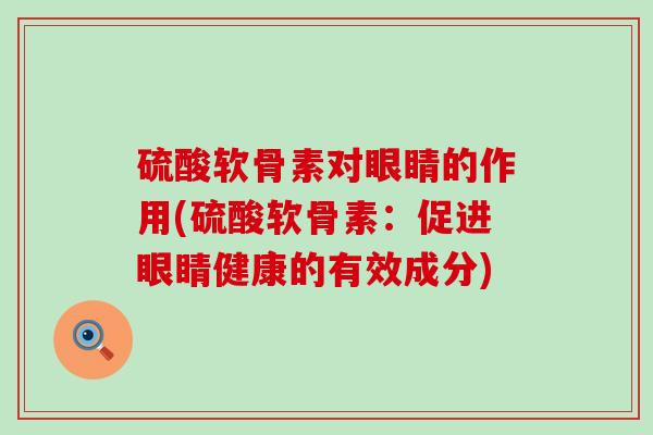 硫酸软骨素对眼睛的作用(硫酸软骨素:促进眼睛健康的有效成分)-第1张图片-氨糖科普网 硫酸软骨素对眼睛的作用(硫酸软骨素:促进眼睛健康的有效成分)-第1张图片-氨糖科普网