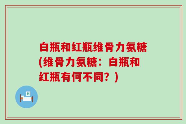 白瓶和红瓶维骨力氨糖(维骨力氨糖:白瓶和红瓶有何不同?)-第1张图片-氨糖科普网 白瓶和红瓶维骨力氨糖(维骨力氨糖:白瓶和红瓶有何不同?)-第1张图片-氨糖科普网