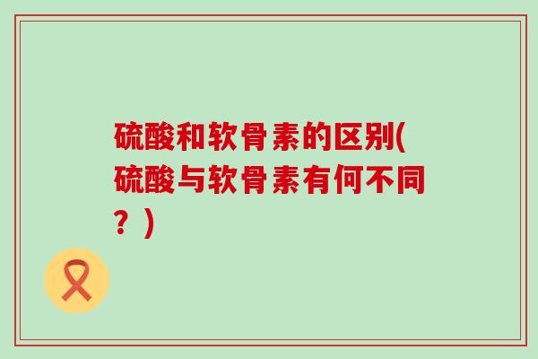 硫酸和软骨素的区别(硫酸与软骨素有何不同?)-第1张图片-氨糖科普网 硫酸和软骨素的区别(硫酸与软骨素有何不同?)-第1张图片-氨糖科普网