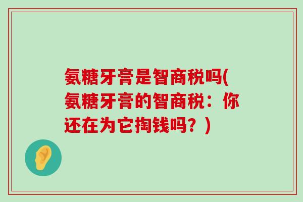 氨糖牙膏是智商税吗(氨糖牙膏的智商税:你还在为它掏钱吗?)-第1张图片-氨糖科普网 氨糖牙膏是智商税吗(氨糖牙膏的智商税:你还在为它掏钱吗?)-第1张图片-氨糖科普网