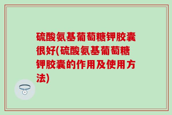 硫酸氨基葡萄糖钾胶囊很好(硫酸氨基葡萄糖钾胶囊的作用及使用方法)-第1张图片-氨糖科普网 硫酸氨基葡萄糖钾胶囊很好(硫酸氨基葡萄糖钾胶囊的作用及使用方法)-第1张图片-氨糖科普网