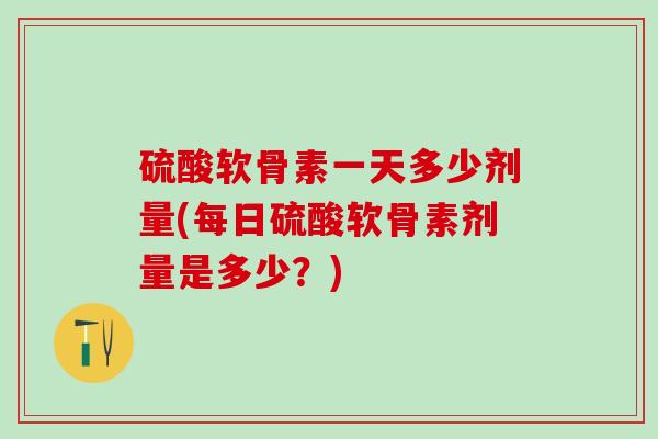 硫酸软骨素一天多少剂量(每日硫酸软骨素剂量是多少?)-第1张图片-氨糖科普网 硫酸软骨素一天多少剂量(每日硫酸软骨素剂量是多少?)-第1张图片-氨糖科普网
