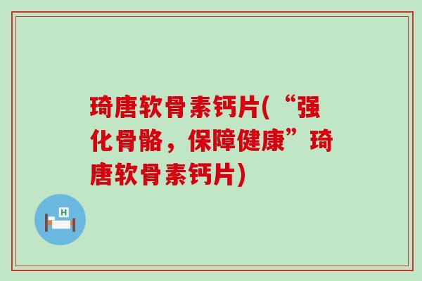 琦唐软骨素钙片(“强化骨骼,保障健康”琦唐软骨素钙片)-第1张图片-氨糖科普网 琦唐软骨素钙片(“强化骨骼,保障健康”琦唐软骨素钙片)-第1张图片-氨糖科普网