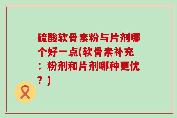 硫酸软骨素粉与片剂哪个好一点(软骨素补充：粉剂和片剂哪种更优？)-第1张图片-氨糖科普网