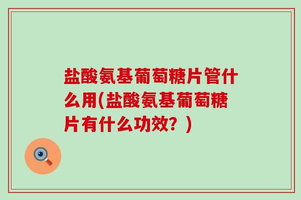 盐酸氨基葡萄糖片管什么用(盐酸氨基葡萄糖片有什么功效？)-第1张图片-氨糖科普网