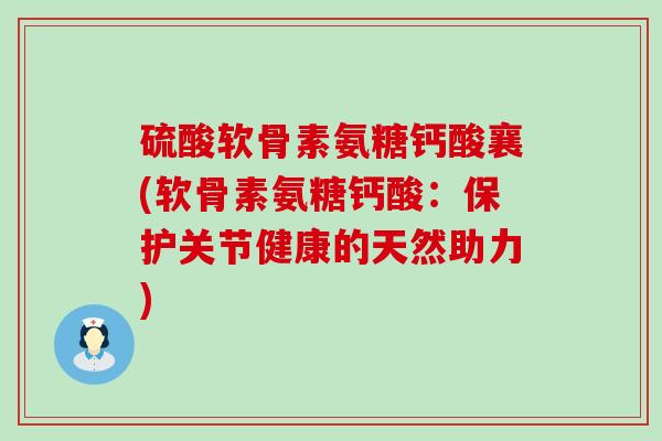 硫酸软骨素氨糖钙酸襄(软骨素氨糖钙酸：保护关节健康的天然助力)-第1张图片-氨糖科普网