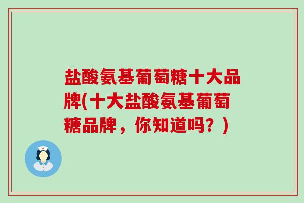 盐酸氨基葡萄糖十大品牌(十大盐酸氨基葡萄糖品牌，你知道吗？)-第1张图片-氨糖科普网