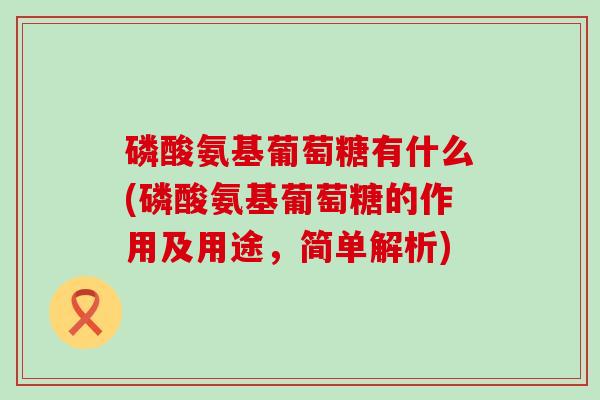 磷酸氨基葡萄糖有什么(磷酸氨基葡萄糖的作用及用途,简单解析)-第1张图片-氨糖科普网 磷酸氨基葡萄糖有什么(磷酸氨基葡萄糖的作用及用途,简单解析)-第1张图片-氨糖科普网