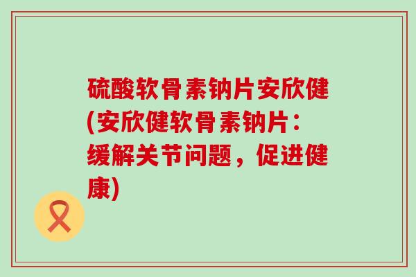 硫酸软骨素钠片安欣健(安欣健软骨素钠片:缓解关节问题,促进健康)-第1张图片-氨糖科普网 硫酸软骨素钠片安欣健(安欣健软骨素钠片:缓解关节问题,促进健康)-第1张图片-氨糖科普网